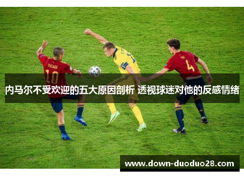 内马尔不受欢迎的五大原因剖析 透视球迷对他的反感情绪