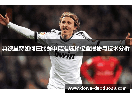 莫德里奇如何在比赛中精准选择位置揭秘与技术分析