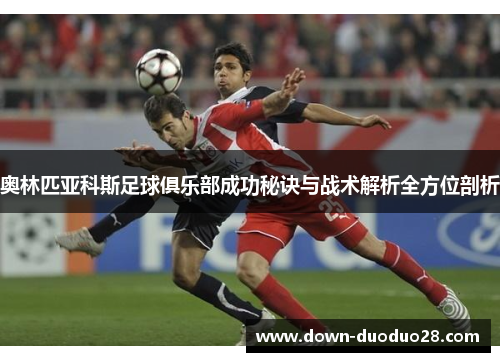 奥林匹亚科斯足球俱乐部成功秘诀与战术解析全方位剖析