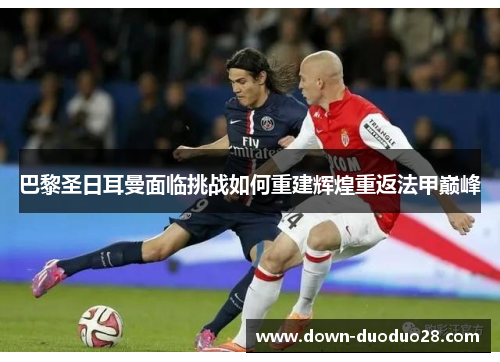 巴黎圣日耳曼面临挑战如何重建辉煌重返法甲巅峰 巴黎圣日耳曼面临挑战如何重建辉煌重返法甲巅峰