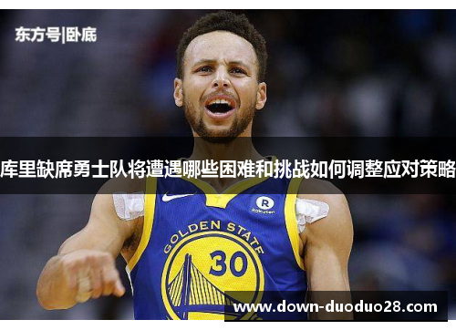 库里缺席勇士队将遭遇哪些困难和挑战如何调整应对策略 库里缺席勇士队将遭遇哪些困难和挑战如何调整应对策略