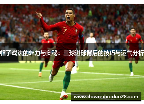 帽子戏法的魅力与奥秘:三球进球背后的技巧与运气分析 帽子戏法的魅力与奥秘:三球进球背后的技巧与运气分析