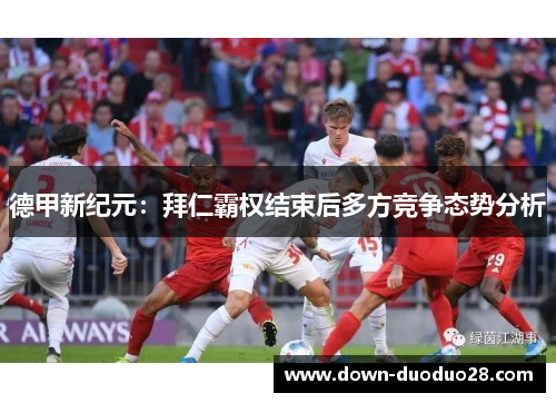 德甲新纪元:拜仁霸权结束后多方竞争态势分析 德甲新纪元:拜仁霸权结束后多方竞争态势分析