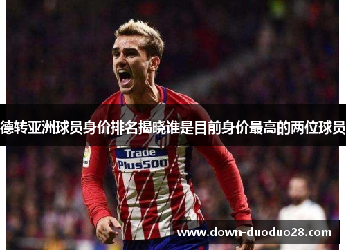 德转亚洲球员身价排名揭晓谁是目前身价最高的两位球员 德转亚洲球员身价排名揭晓谁是目前身价最高的两位球员