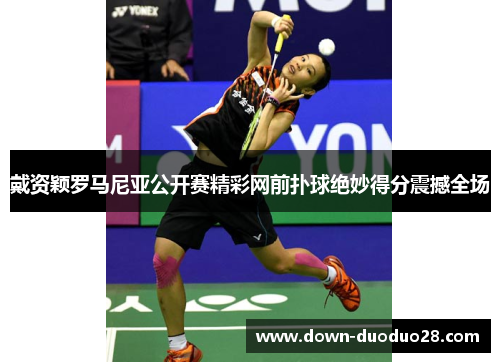 戴资颖罗马尼亚公开赛精彩网前扑球绝妙得分震撼全场