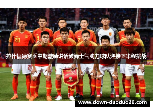 拉什福德赛季中期激励讲话鼓舞士气助力球队迎接下半程挑战 拉什福德赛季中期激励讲话鼓舞士气助力球队迎接下半程挑战