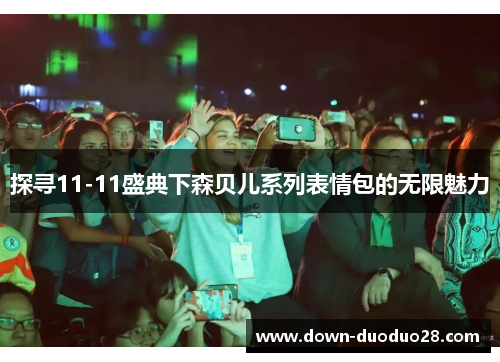 探寻11-11盛典下森贝儿系列表情包的无限魅力 探寻11-11盛典下森贝儿系列表情包的无限魅力