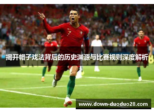 揭开帽子戏法背后的历史渊源与比赛规则深度解析 揭开帽子戏法背后的历史渊源与比赛规则深度解析