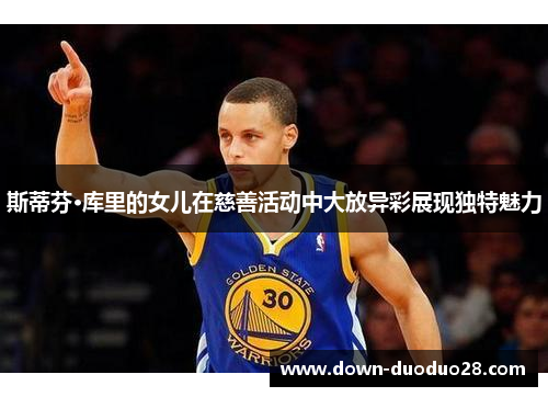 斯蒂芬·库里的女儿在慈善活动中大放异彩展现独特魅力