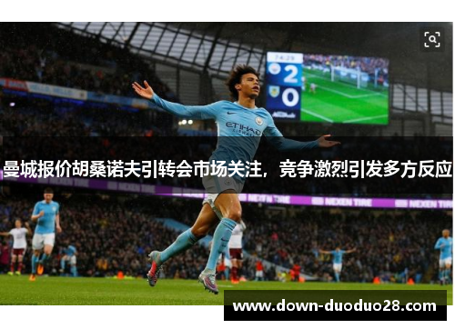 曼城报价胡桑诺夫引转会市场关注,竞争激烈引发多方反应 曼城报价胡桑诺夫引转会市场关注,竞争激烈引发多方反应