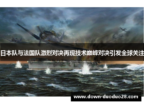 日本队与法国队激烈对决再现技术巅峰对决引发全球关注 日本队与法国队激烈对决再现技术巅峰对决引发全球关注