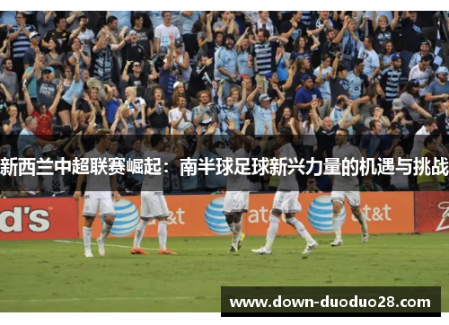 新西兰中超联赛崛起：南半球足球新兴力量的机遇与挑战