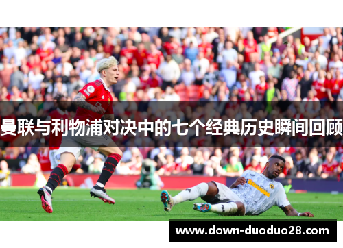 曼联与利物浦对决中的七个经典历史瞬间回顾 曼联与利物浦对决中的七个经典历史瞬间回顾
