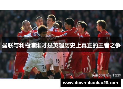 曼联与利物浦谁才是英超历史上真正的王者之争 曼联与利物浦谁才是英超历史上真正的王者之争
