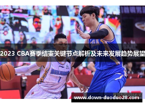 2023 CBA赛季结束关键节点解析及未来发展趋势展望 2023 CBA赛季结束关键节点解析及未来发展趋势展望