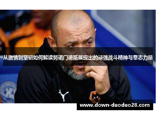 从激情到坚韧如何解读努诺门德斯展现出的顽强战斗精神与意志力量 从激情到坚韧如何解读努诺门德斯展现出的顽强战斗精神与意志力量