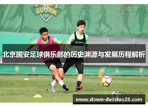 北京国安足球俱乐部的历史渊源与发展历程解析 北京国安足球俱乐部的历史渊源与发展历程解析