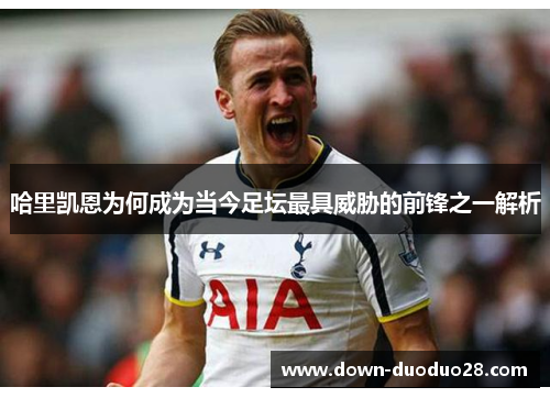 哈里凯恩为何成为当今足坛最具威胁的前锋之一解析 哈里凯恩为何成为当今足坛最具威胁的前锋之一解析