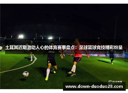 土耳其近期激动人心的体育赛事盘点:足球篮球竞技精彩纷呈 土耳其近期激动人心的体育赛事盘点:足球篮球竞技精彩纷呈