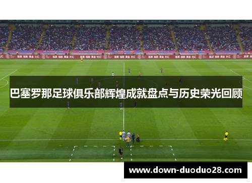 巴塞罗那足球俱乐部辉煌成就盘点与历史荣光回顾 巴塞罗那足球俱乐部辉煌成就盘点与历史荣光回顾