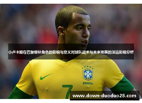 小卢卡斯在巴黎替补角色的影响与意义对球队战术与未来发展的深远影响分析