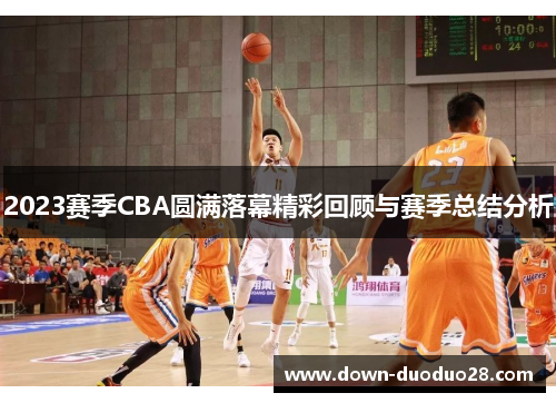 2023赛季CBA圆满落幕精彩回顾与赛季总结分析 2023赛季CBA圆满落幕精彩回顾与赛季总结分析