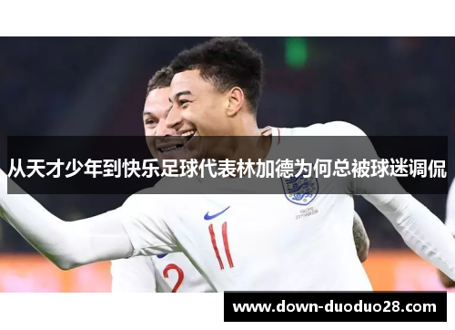 从天才少年到快乐足球代表林加德为何总被球迷调侃