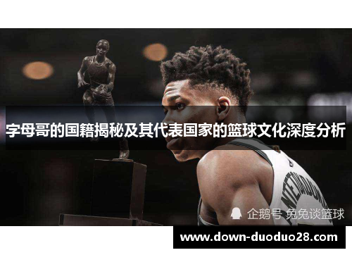 字母哥的国籍揭秘及其代表国家的篮球文化深度分析