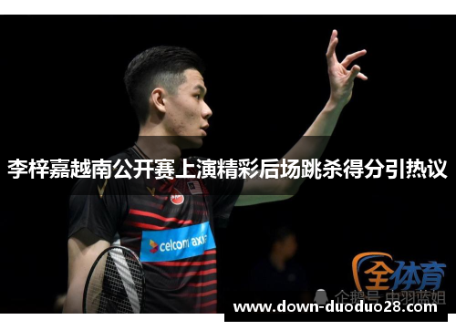 李梓嘉越南公开赛上演精彩后场跳杀得分引热议