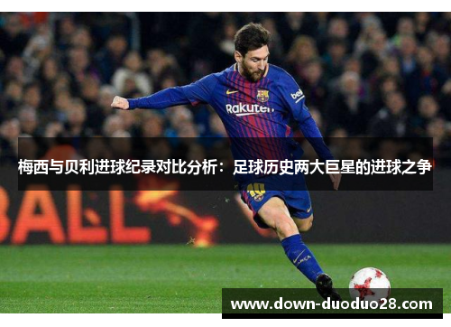 梅西与贝利进球纪录对比分析：足球历史两大巨星的进球之争