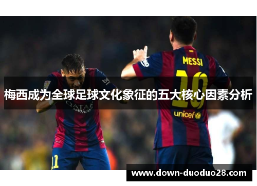 梅西成为全球足球文化象征的五大核心因素分析
