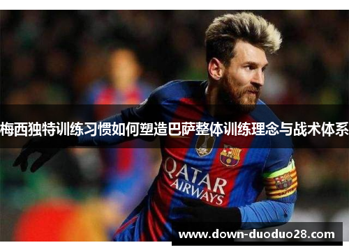 梅西独特训练习惯如何塑造巴萨整体训练理念与战术体系