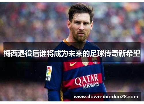 梅西退役后谁将成为未来的足球传奇新希望 梅西退役后谁将成为未来的足球传奇新希望