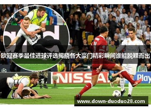 欧冠赛季最佳进球评选揭晓各大豪门精彩瞬间谁能脱颖而出 欧冠赛季最佳进球评选揭晓各大豪门精彩瞬间谁能脱颖而出