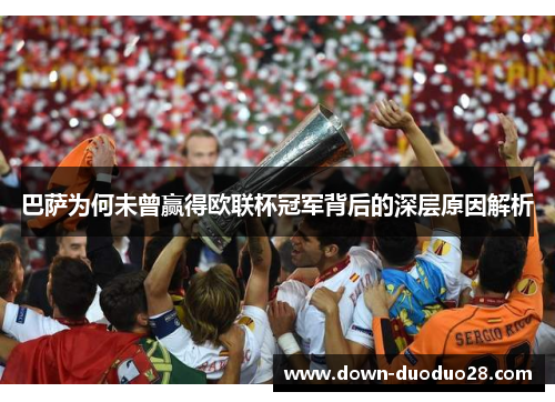 巴萨为何未曾赢得欧联杯冠军背后的深层原因解析