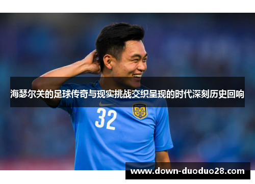 海瑟尔关的足球传奇与现实挑战交织呈现的时代深刻历史回响 海瑟尔关的足球传奇与现实挑战交织呈现的时代深刻历史回响