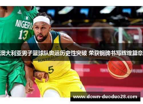 澳大利亚男子篮球队奥运历史性突破 荣获铜牌书写辉煌篇章 澳大利亚男子篮球队奥运历史性突破 荣获铜牌书写辉煌篇章