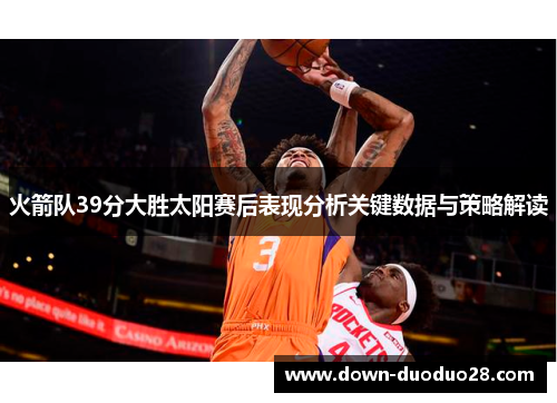 火箭队39分大胜太阳赛后表现分析关键数据与策略解读 火箭队39分大胜太阳赛后表现分析关键数据与策略解读