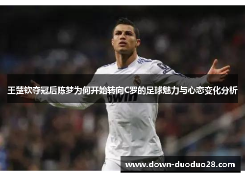 王楚钦夺冠后陈梦为何开始转向C罗的足球魅力与心态变化分析 王楚钦夺冠后陈梦为何开始转向C罗的足球魅力与心态变化分析
