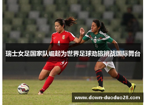 瑞士女足国家队崛起为世界足球劲旅挑战国际舞台 瑞士女足国家队崛起为世界足球劲旅挑战国际舞台