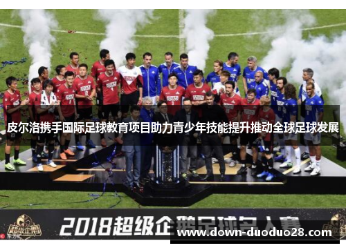 皮尔洛携手国际足球教育项目助力青少年技能提升推动全球足球发展 皮尔洛携手国际足球教育项目助力青少年技能提升推动全球足球发展
