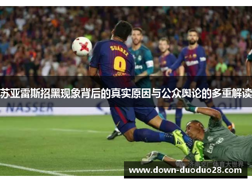 苏亚雷斯招黑现象背后的真实原因与公众舆论的多重解读 苏亚雷斯招黑现象背后的真实原因与公众舆论的多重解读