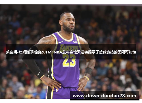 莱布朗·詹姆斯领衔的2016年NBA总决赛惊天逆转揭示了篮球竞技的无限可能性