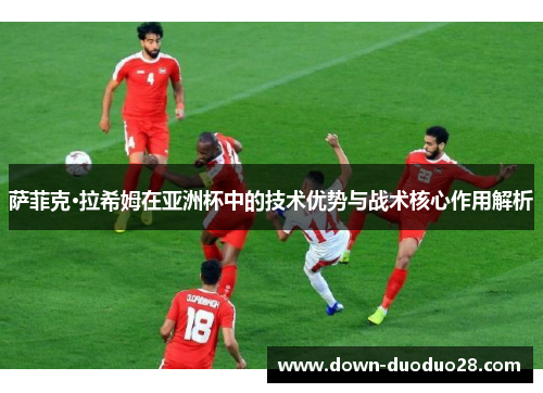 萨菲克·拉希姆在亚洲杯中的技术优势与战术核心作用解析