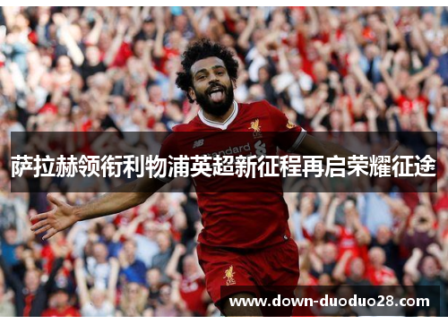 萨拉赫领衔利物浦英超新征程再启荣耀征途