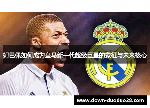 姆巴佩如何成为皇马新一代超级巨星的象征与未来核心