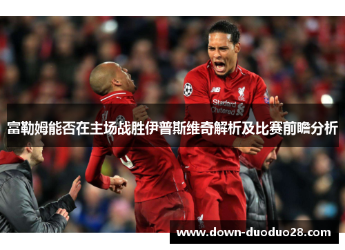 富勒姆能否在主场战胜伊普斯维奇解析及比赛前瞻分析 富勒姆能否在主场战胜伊普斯维奇解析及比赛前瞻分析