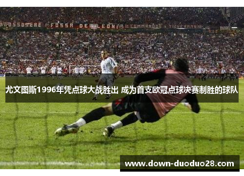 尤文图斯1996年凭点球大战胜出 成为首支欧冠点球决赛制胜的球队 尤文图斯1996年凭点球大战胜出 成为首支欧冠点球决赛制胜的球队