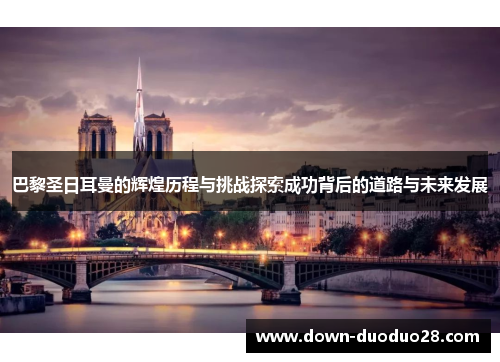 巴黎圣日耳曼的辉煌历程与挑战探索成功背后的道路与未来发展 巴黎圣日耳曼的辉煌历程与挑战探索成功背后的道路与未来发展