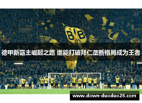 德甲新霸主崛起之路 谁能打破拜仁垄断格局成为王者 德甲新霸主崛起之路 谁能打破拜仁垄断格局成为王者